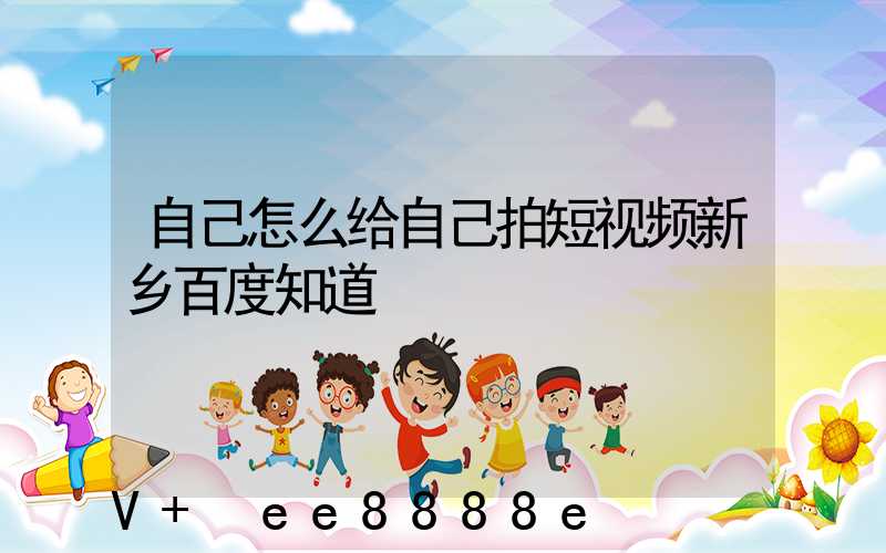 自己怎么给自己拍短视频新乡百度知道