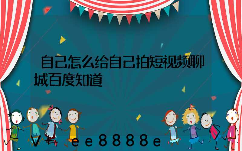自己怎么给自己拍短视频聊城百度知道
