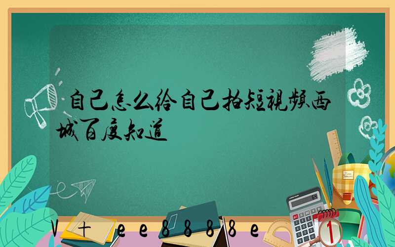 自己怎么给自己拍短视频西城百度知道