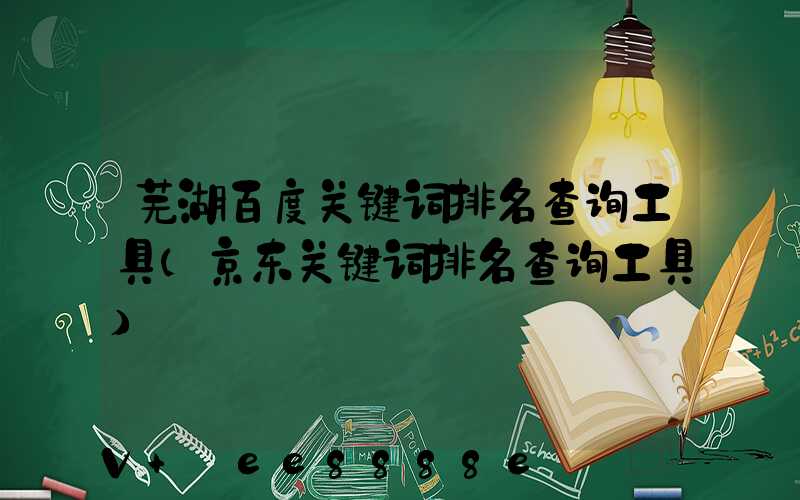 芜湖百度关键词排名查询工具(京东关键词排名查询工具)