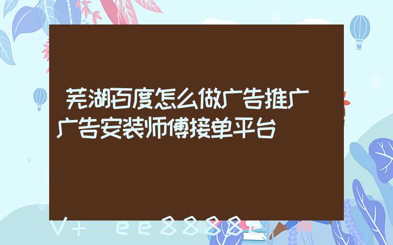 芜湖百度怎么做广告推广(广告安装师傅接单平台)