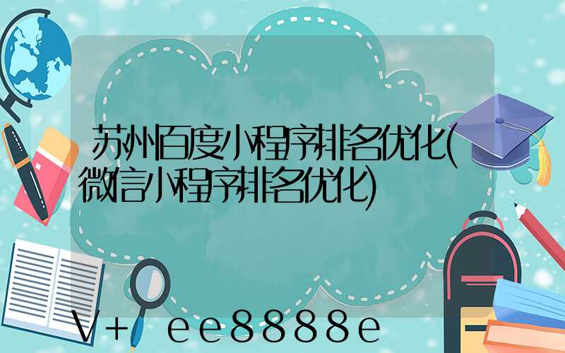 苏州百度小程序排名优化(微信小程序排名优化)