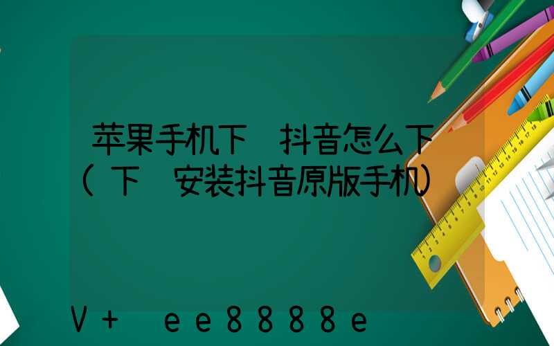 苹果手机下载抖音怎么下载(下载安装抖音原版手机)
