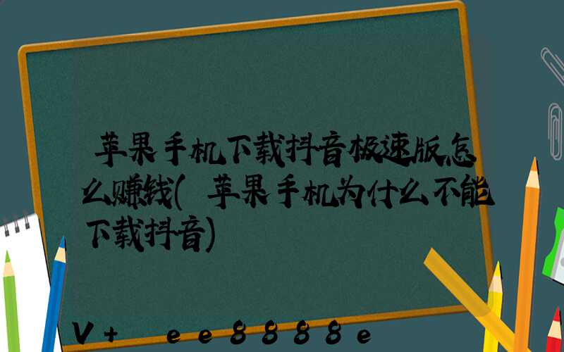 苹果手机下载抖音极速版怎么赚钱(苹果手机为什么不能下载抖音)