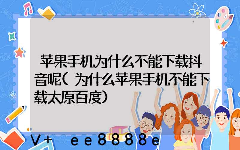 苹果手机为什么不能下载抖音呢(为什么苹果手机不能下载太原百度)