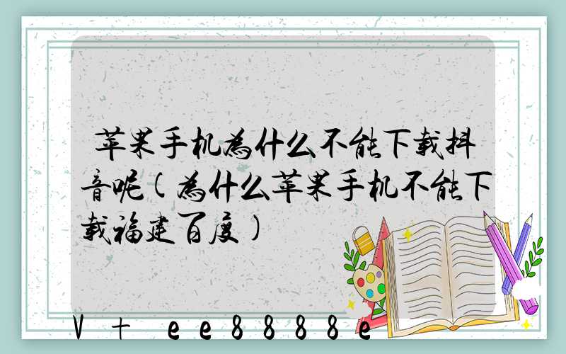 苹果手机为什么不能下载抖音呢(为什么苹果手机不能下载福建百度)