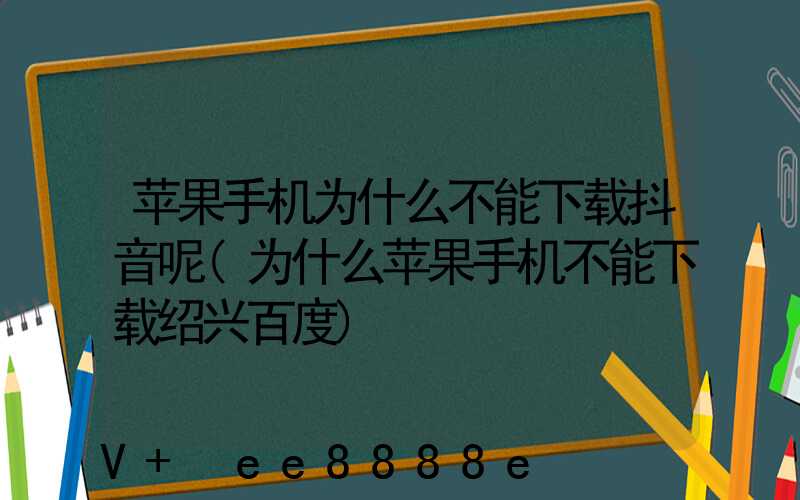 苹果手机为什么不能下载抖音呢(为什么苹果手机不能下载绍兴百度)