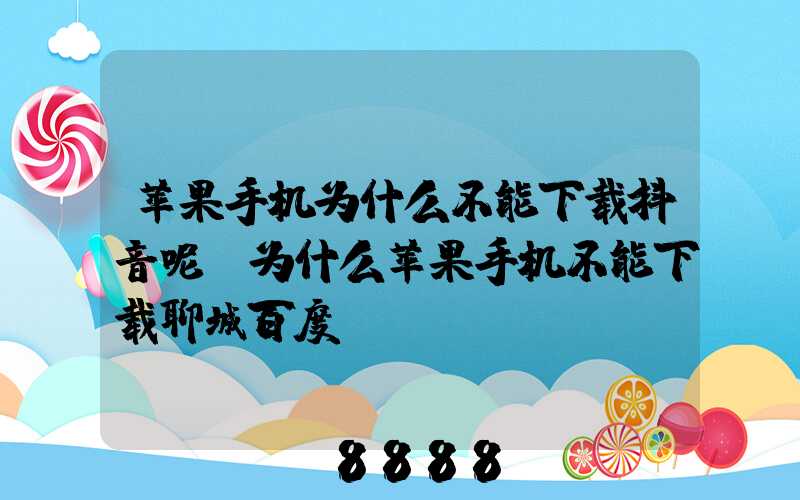 苹果手机为什么不能下载抖音呢(为什么苹果手机不能下载聊城百度)