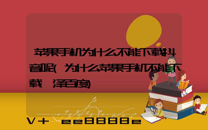 苹果手机为什么不能下载抖音呢(为什么苹果手机不能下载菏泽百度)