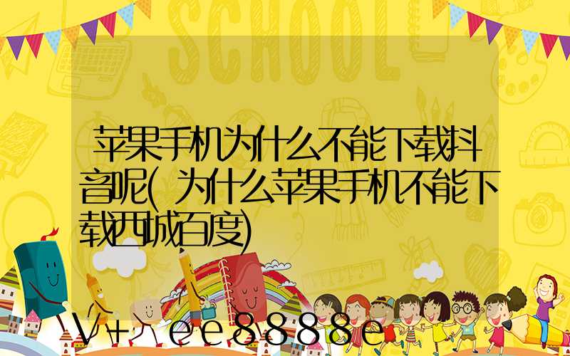 苹果手机为什么不能下载抖音呢(为什么苹果手机不能下载西城百度)