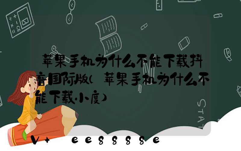 苹果手机为什么不能下载抖音国际版(苹果手机为什么不能下载小度)