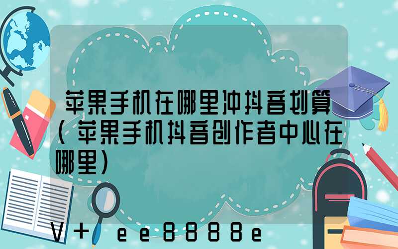 苹果手机在哪里冲抖音划算(苹果手机抖音创作者中心在哪里)