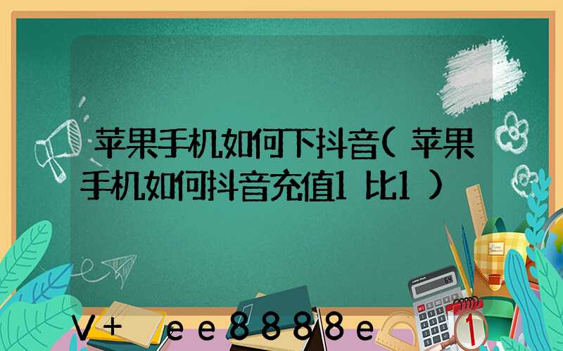 苹果手机如何下抖音(苹果手机如何抖音充值1比1)