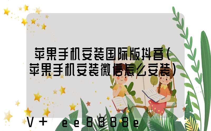 苹果手机安装国际版抖音(苹果手机安装微信怎么安装)