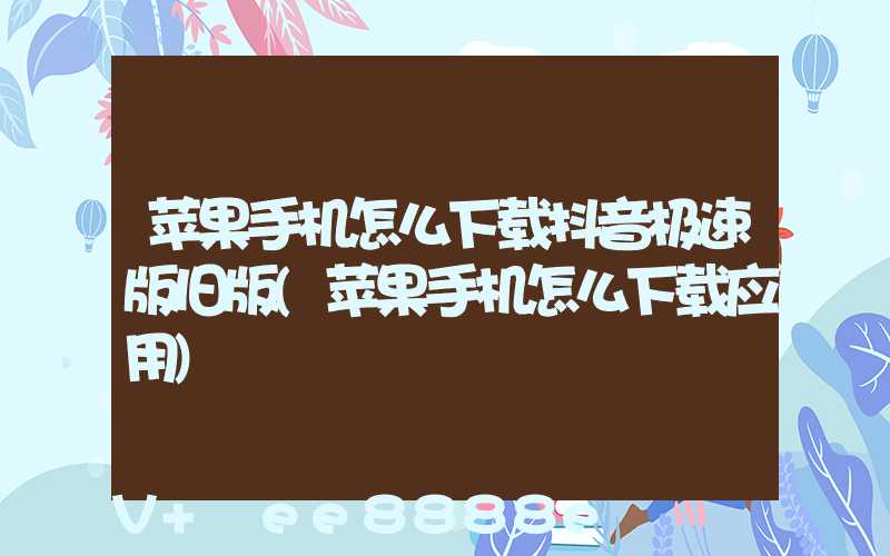 苹果手机怎么下载抖音极速版旧版(苹果手机怎么下载应用)