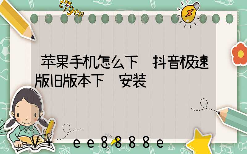 苹果手机怎么下载抖音极速版旧版本下载安装