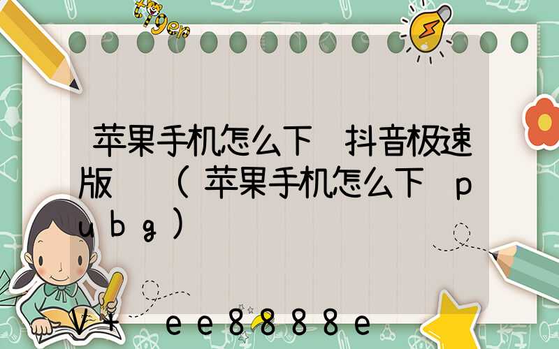 苹果手机怎么下载抖音极速版赚钱(苹果手机怎么下载pubg)