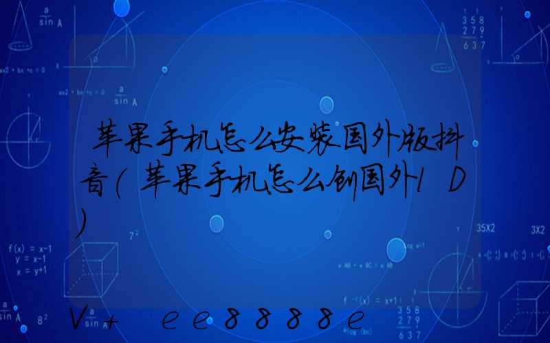 苹果手机怎么安装国外版抖音(苹果手机怎么创国外lD)