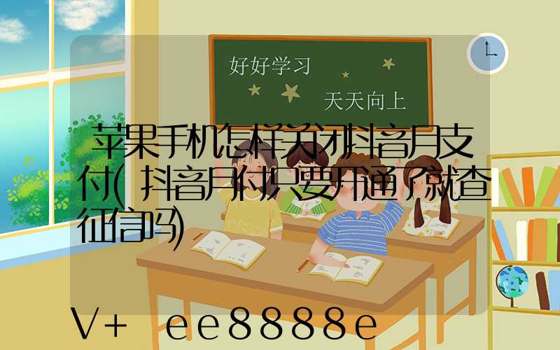 苹果手机怎样关闭抖音月支付(抖音月付只要开通了就查征信吗)