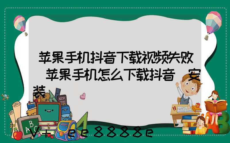 苹果手机抖音下载视频失败(苹果手机怎么下载抖音_安装)