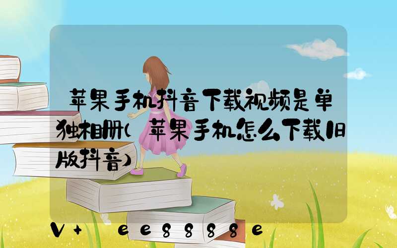 苹果手机抖音下载视频是单独相册(苹果手机怎么下载旧版抖音)