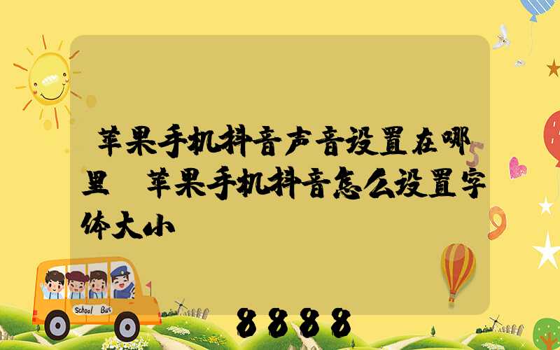 苹果手机抖音声音设置在哪里(苹果手机抖音怎么设置字体大小)