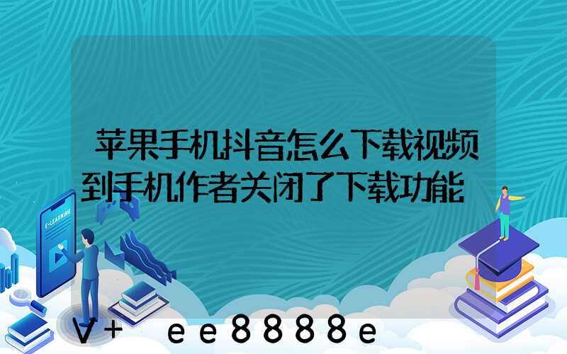 苹果手机抖音怎么下载视频到手机作者关闭了下载功能