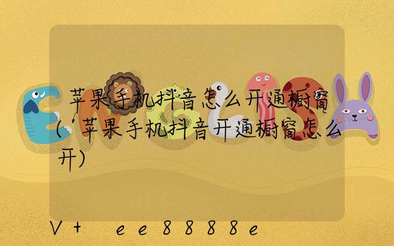 苹果手机抖音怎么开通橱窗(苹果手机抖音开通橱窗怎么开)