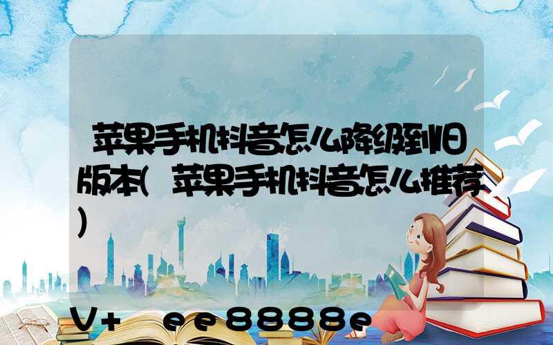 苹果手机抖音怎么降级到旧版本(苹果手机抖音怎么推荐)
