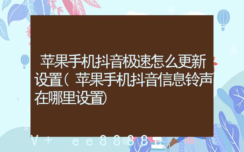 苹果手机抖音极速怎么更新设置(苹果手机抖音信息铃声在哪里设置)