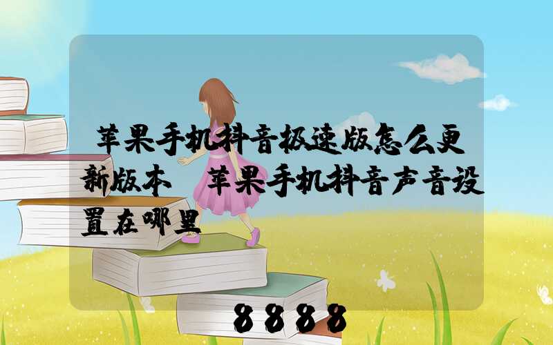 苹果手机抖音极速版怎么更新版本(苹果手机抖音声音设置在哪里)