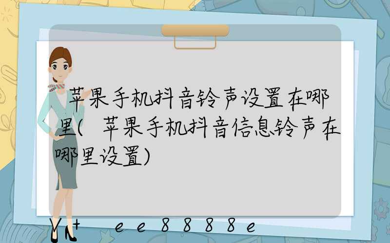 苹果手机抖音铃声设置在哪里(苹果手机抖音信息铃声在哪里设置)