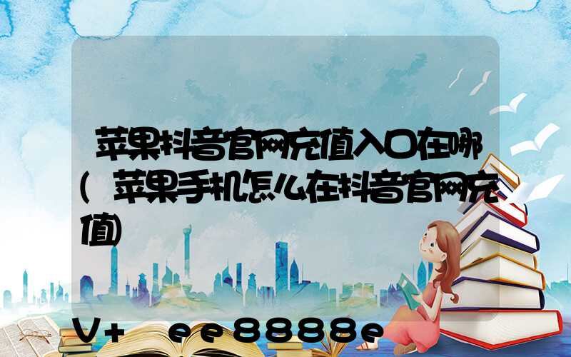苹果抖音官网充值入口在哪(苹果手机怎么在抖音官网充值)