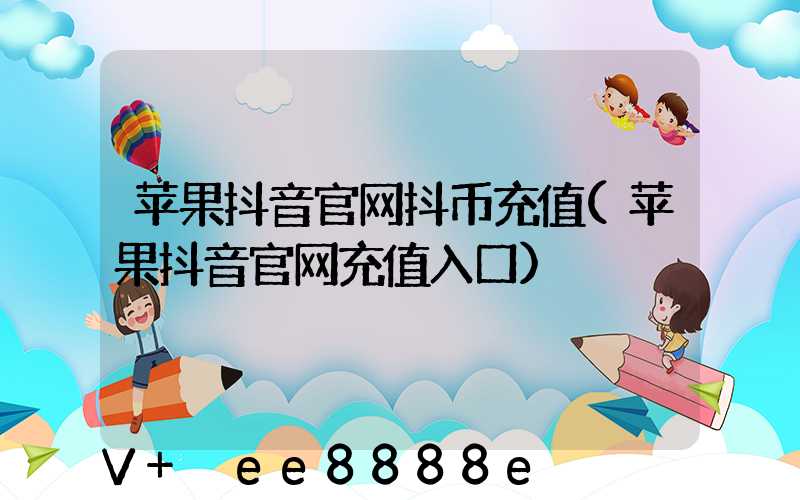 苹果抖音官网抖币充值(苹果抖音官网充值入口)