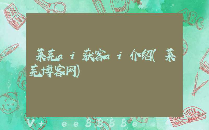 莱芜ai获客ai介绍(莱芜博客网)