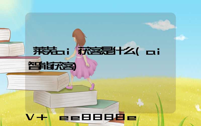 莱芜ai获客是什么(ai智能获客)