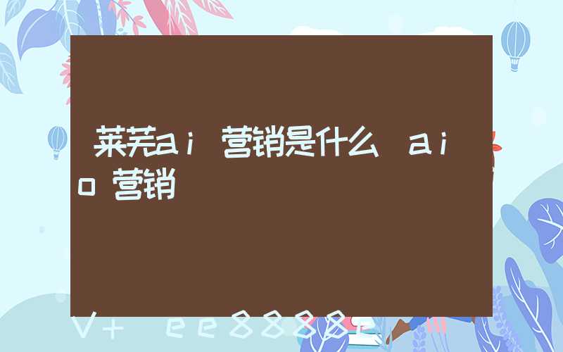 莱芜ai营销是什么(aio营销)