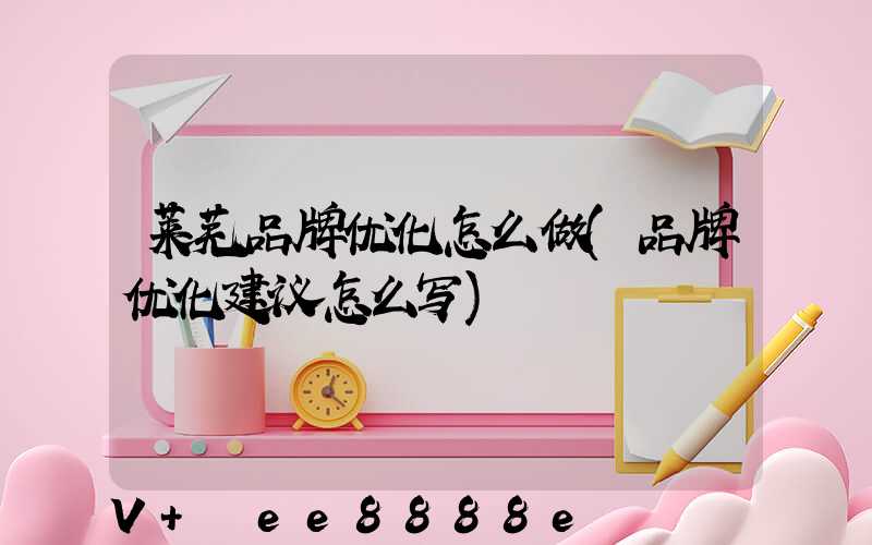 莱芜品牌优化怎么做(品牌优化建议怎么写)