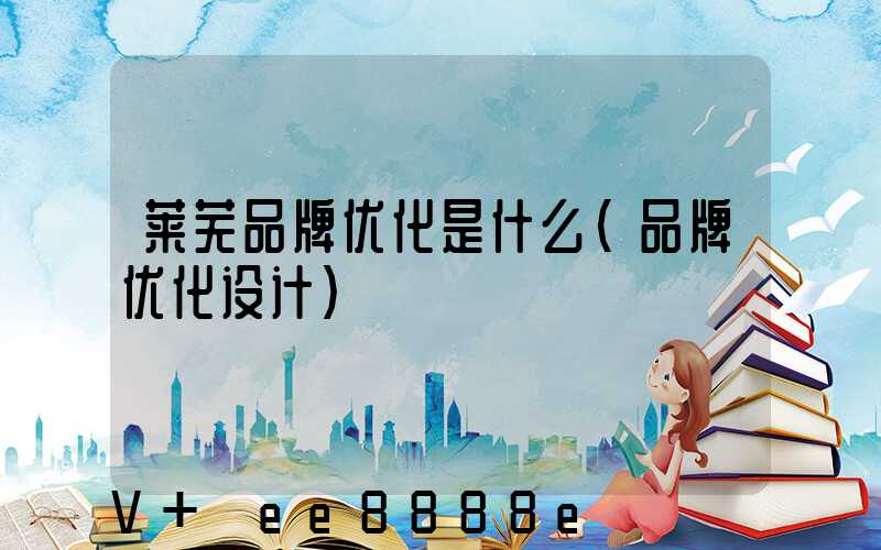 莱芜品牌优化是什么(品牌优化设计)