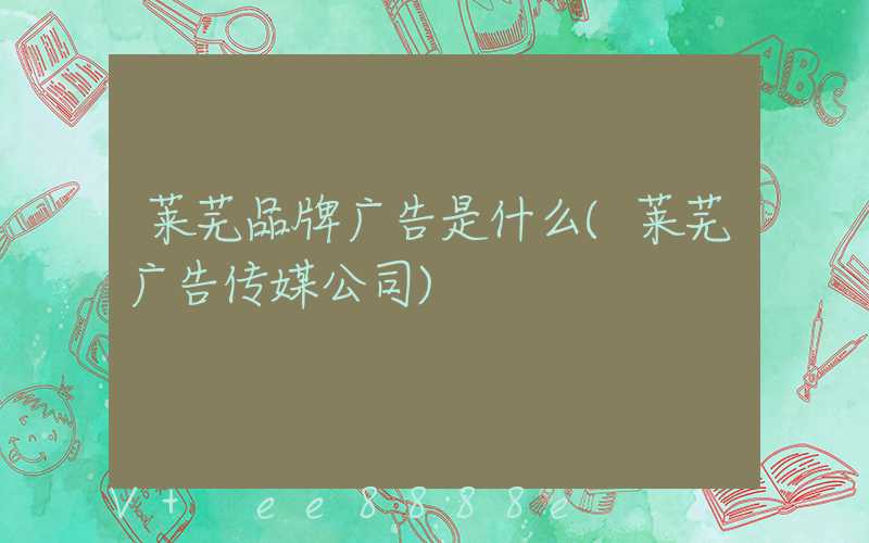 莱芜品牌广告是什么(莱芜广告传媒公司)