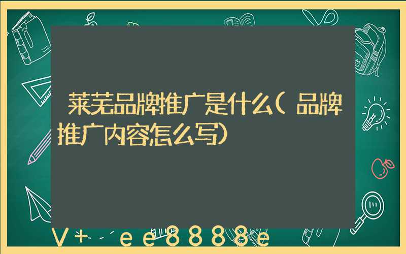 莱芜品牌推广是什么(品牌推广内容怎么写)