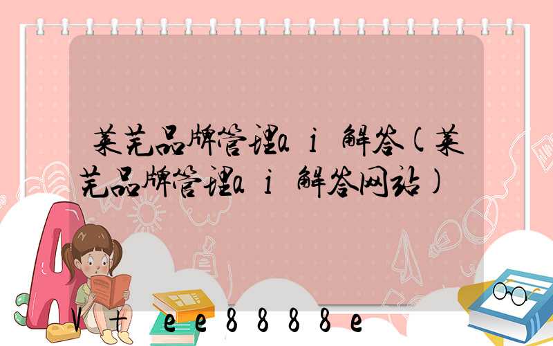 莱芜品牌管理ai解答(莱芜品牌管理ai解答网站)