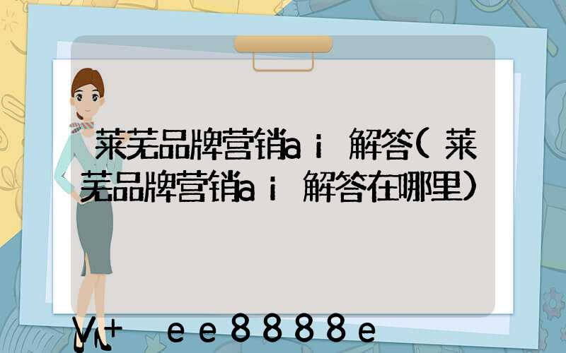 莱芜品牌营销ai解答(莱芜品牌营销ai解答在哪里)