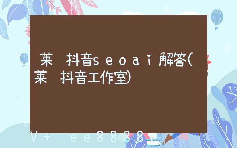 莱芜抖音seoai解答(莱芜抖音工作室)