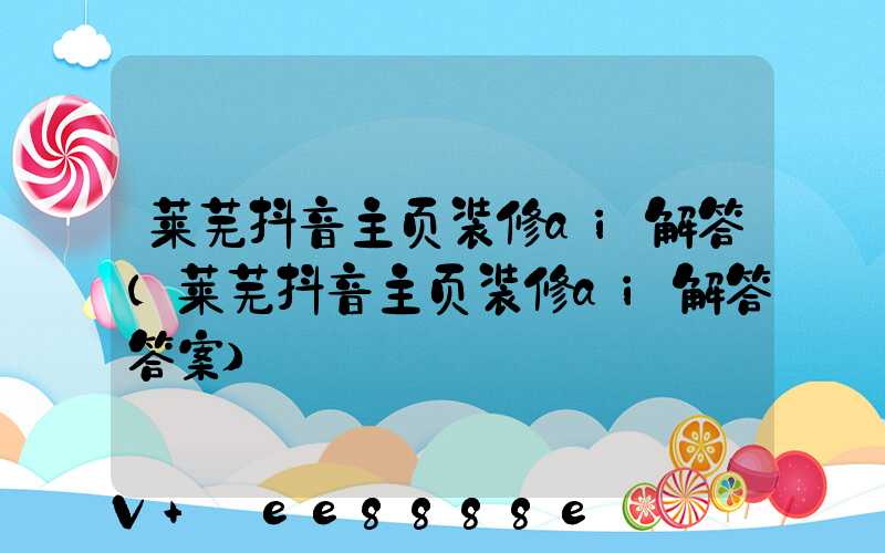 莱芜抖音主页装修ai解答(莱芜抖音主页装修ai解答答案)