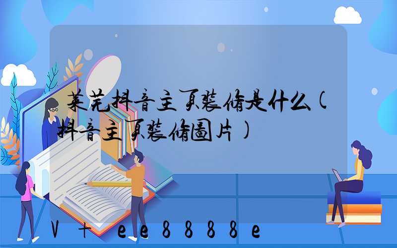 莱芜抖音主页装修是什么(抖音主页装修图片)