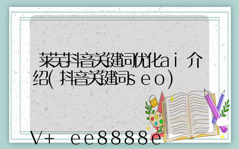 莱芜抖音关键词优化ai介绍(抖音关键词seo)
