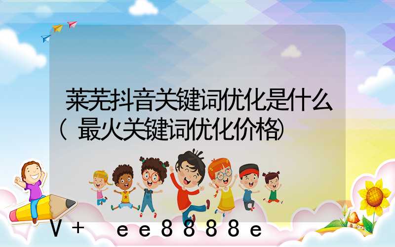 莱芜抖音关键词优化是什么(最火关键词优化价格)