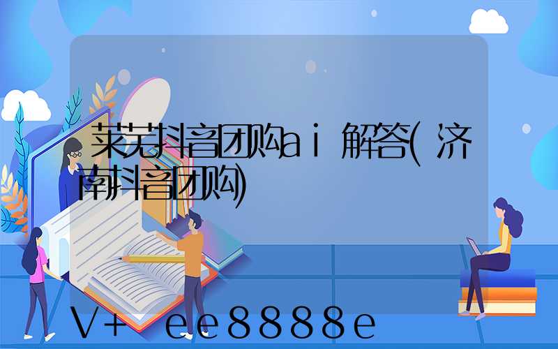 莱芜抖音团购ai解答(济南抖音团购)