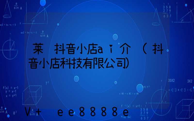 莱芜抖音小店ai介绍(抖音小店科技有限公司)
